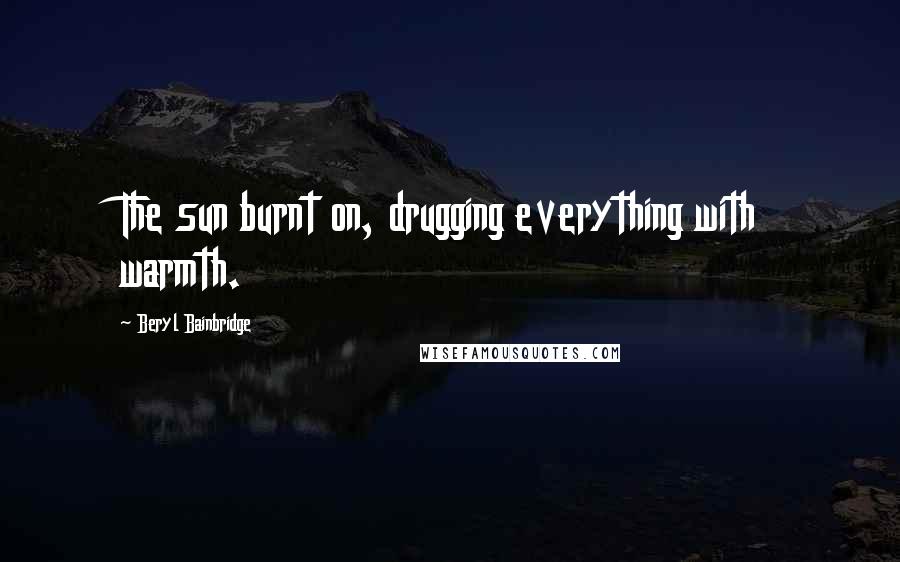 Beryl Bainbridge Quotes: The sun burnt on, drugging everything with warmth.