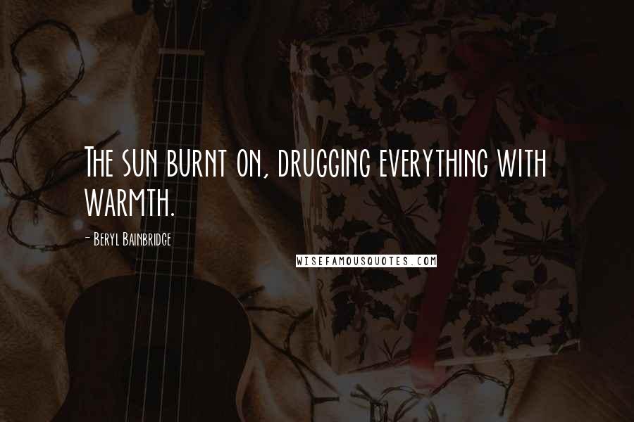 Beryl Bainbridge Quotes: The sun burnt on, drugging everything with warmth.