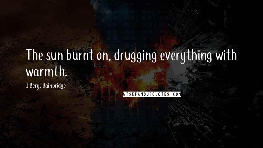 Beryl Bainbridge Quotes: The sun burnt on, drugging everything with warmth.