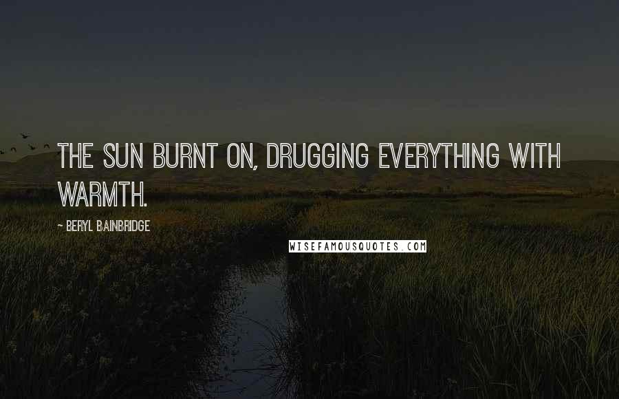 Beryl Bainbridge Quotes: The sun burnt on, drugging everything with warmth.