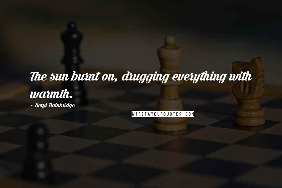 Beryl Bainbridge Quotes: The sun burnt on, drugging everything with warmth.