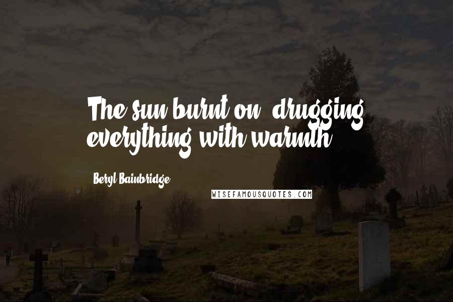 Beryl Bainbridge Quotes: The sun burnt on, drugging everything with warmth.