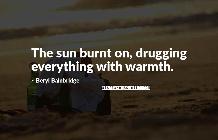 Beryl Bainbridge Quotes: The sun burnt on, drugging everything with warmth.