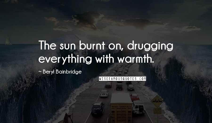 Beryl Bainbridge Quotes: The sun burnt on, drugging everything with warmth.