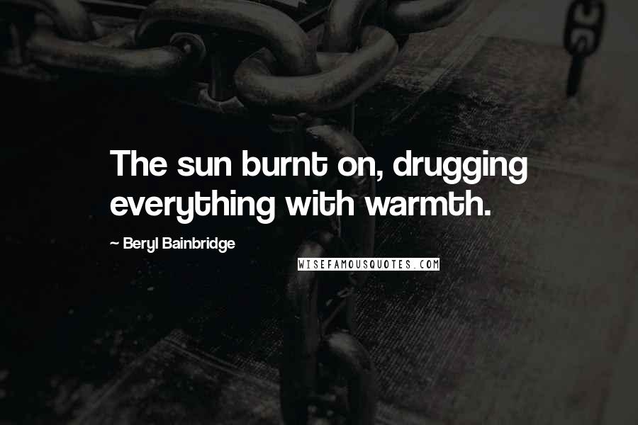 Beryl Bainbridge Quotes: The sun burnt on, drugging everything with warmth.