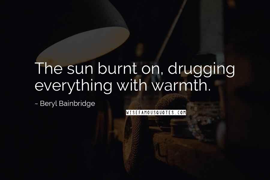 Beryl Bainbridge Quotes: The sun burnt on, drugging everything with warmth.
