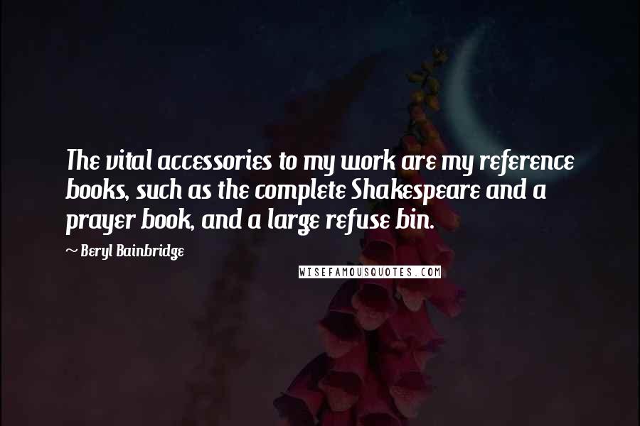 Beryl Bainbridge Quotes: The vital accessories to my work are my reference books, such as the complete Shakespeare and a prayer book, and a large refuse bin.
