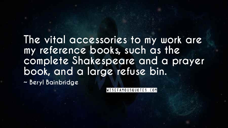 Beryl Bainbridge Quotes: The vital accessories to my work are my reference books, such as the complete Shakespeare and a prayer book, and a large refuse bin.
