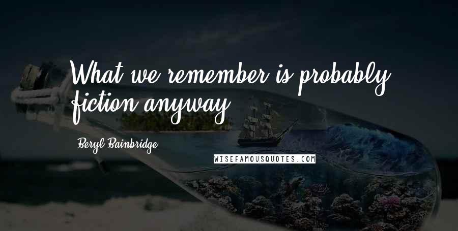 Beryl Bainbridge Quotes: What we remember is probably fiction anyway.