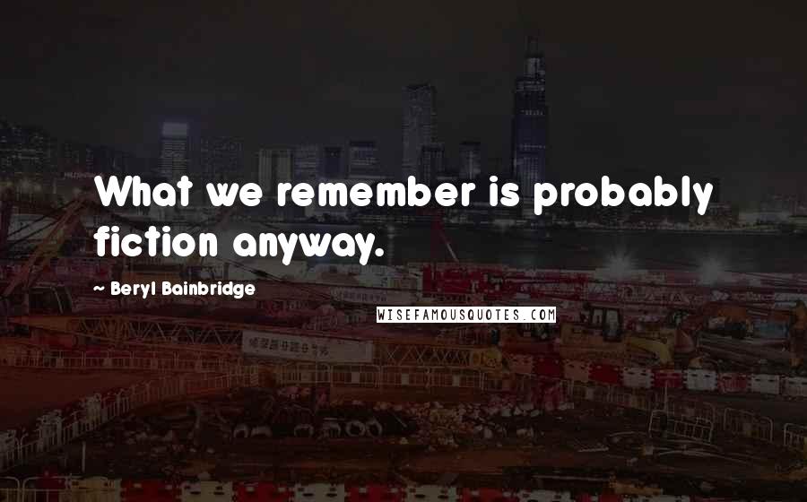 Beryl Bainbridge Quotes: What we remember is probably fiction anyway.