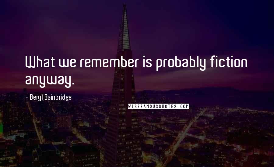 Beryl Bainbridge Quotes: What we remember is probably fiction anyway.