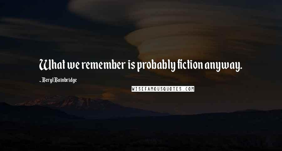 Beryl Bainbridge Quotes: What we remember is probably fiction anyway.