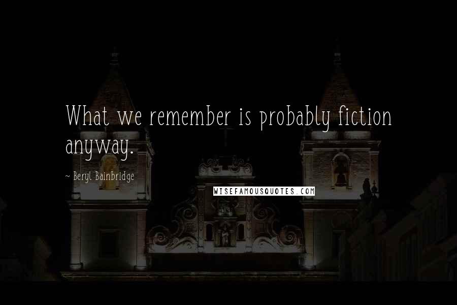Beryl Bainbridge Quotes: What we remember is probably fiction anyway.