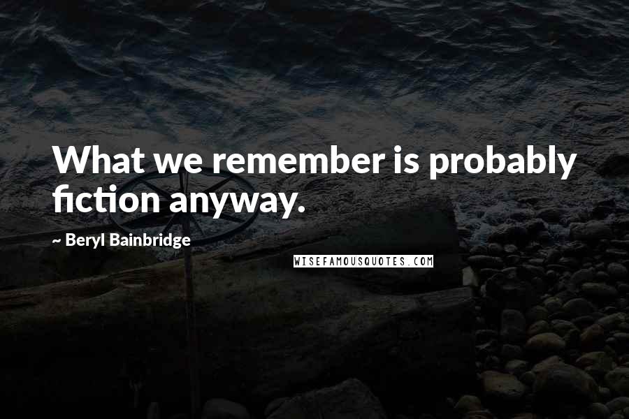 Beryl Bainbridge Quotes: What we remember is probably fiction anyway.