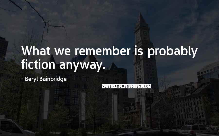 Beryl Bainbridge Quotes: What we remember is probably fiction anyway.