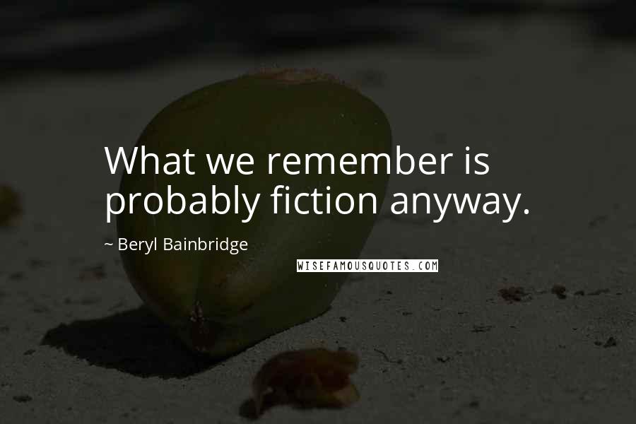 Beryl Bainbridge Quotes: What we remember is probably fiction anyway.