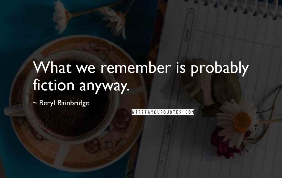 Beryl Bainbridge Quotes: What we remember is probably fiction anyway.