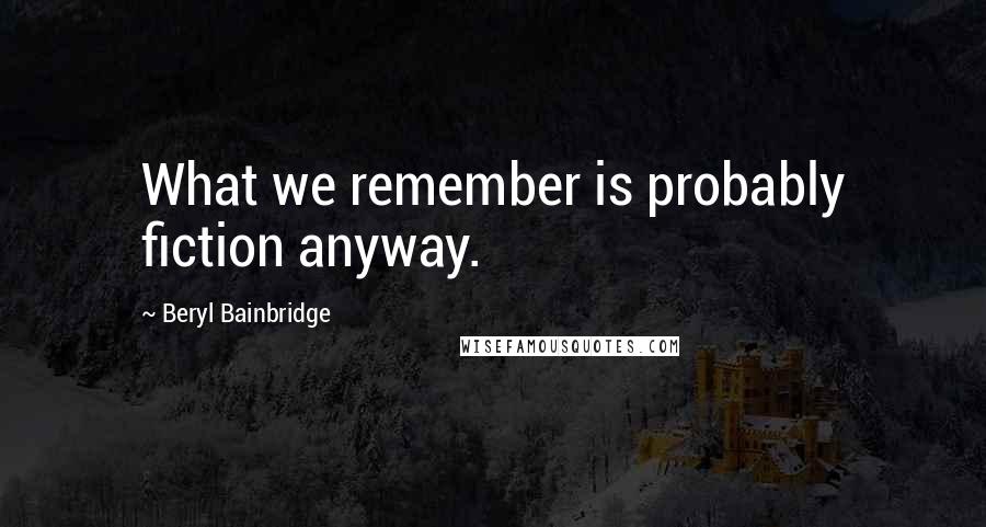 Beryl Bainbridge Quotes: What we remember is probably fiction anyway.