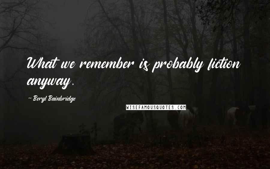 Beryl Bainbridge Quotes: What we remember is probably fiction anyway.