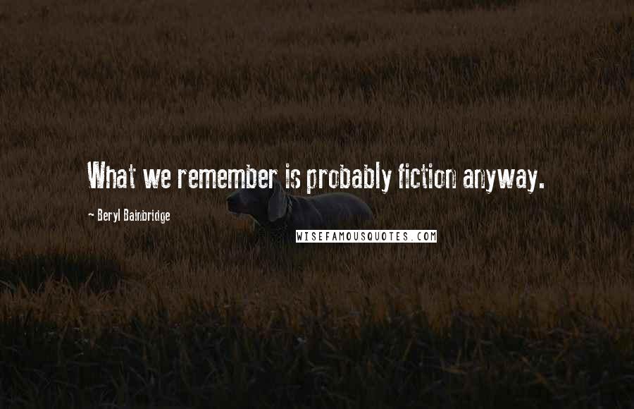 Beryl Bainbridge Quotes: What we remember is probably fiction anyway.