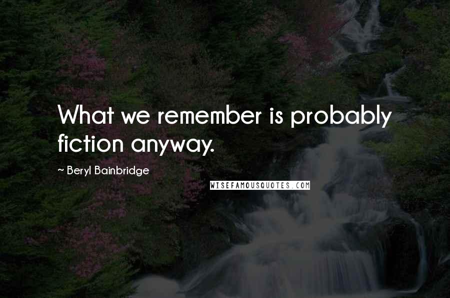 Beryl Bainbridge Quotes: What we remember is probably fiction anyway.