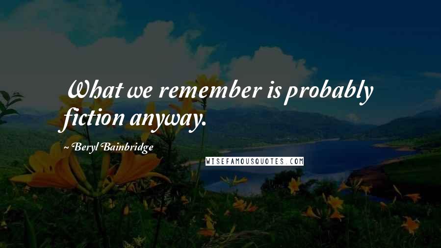 Beryl Bainbridge Quotes: What we remember is probably fiction anyway.