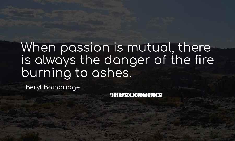 Beryl Bainbridge Quotes: When passion is mutual, there is always the danger of the fire burning to ashes.