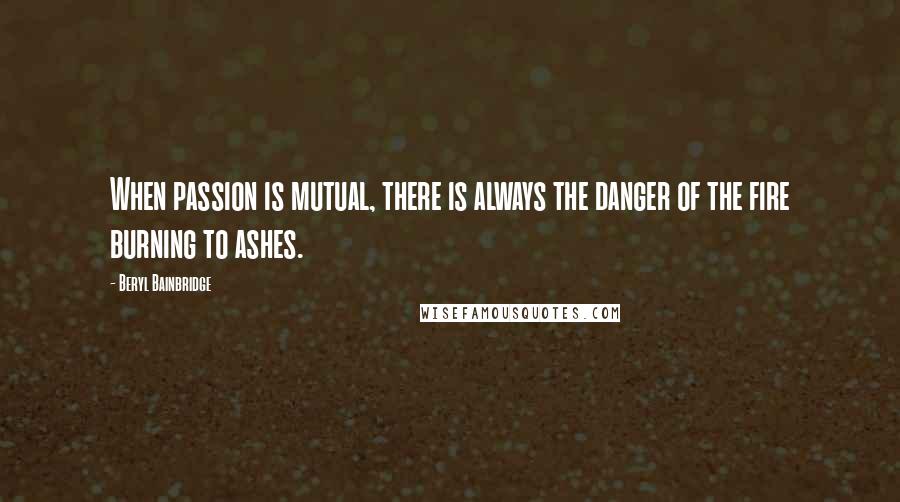 Beryl Bainbridge Quotes: When passion is mutual, there is always the danger of the fire burning to ashes.