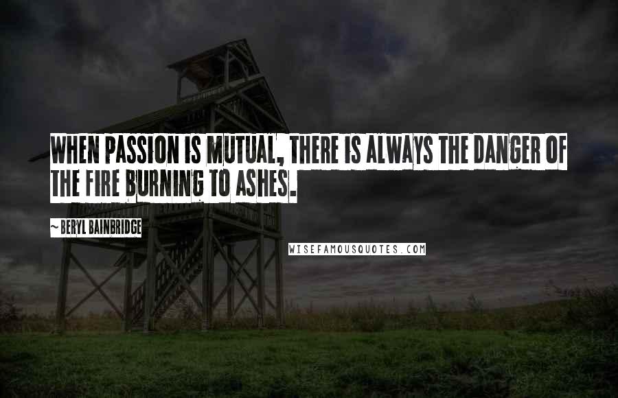 Beryl Bainbridge Quotes: When passion is mutual, there is always the danger of the fire burning to ashes.