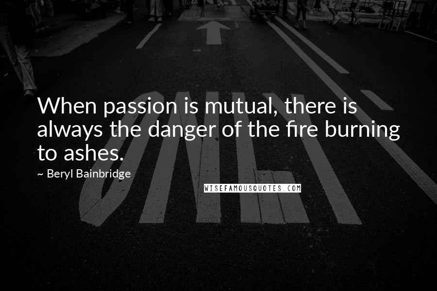 Beryl Bainbridge Quotes: When passion is mutual, there is always the danger of the fire burning to ashes.