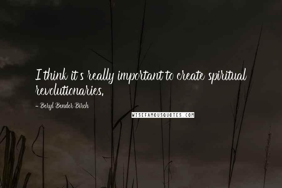 Beryl Bender Birch Quotes: I think it's really important to create spiritual revolutionaries.