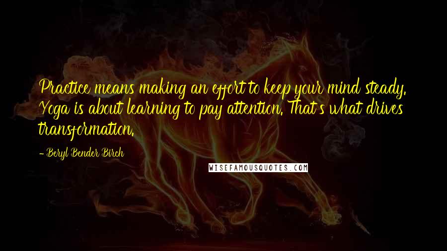 Beryl Bender Birch Quotes: Practice means making an effort to keep your mind steady. Yoga is about learning to pay attention. That's what drives transformation.