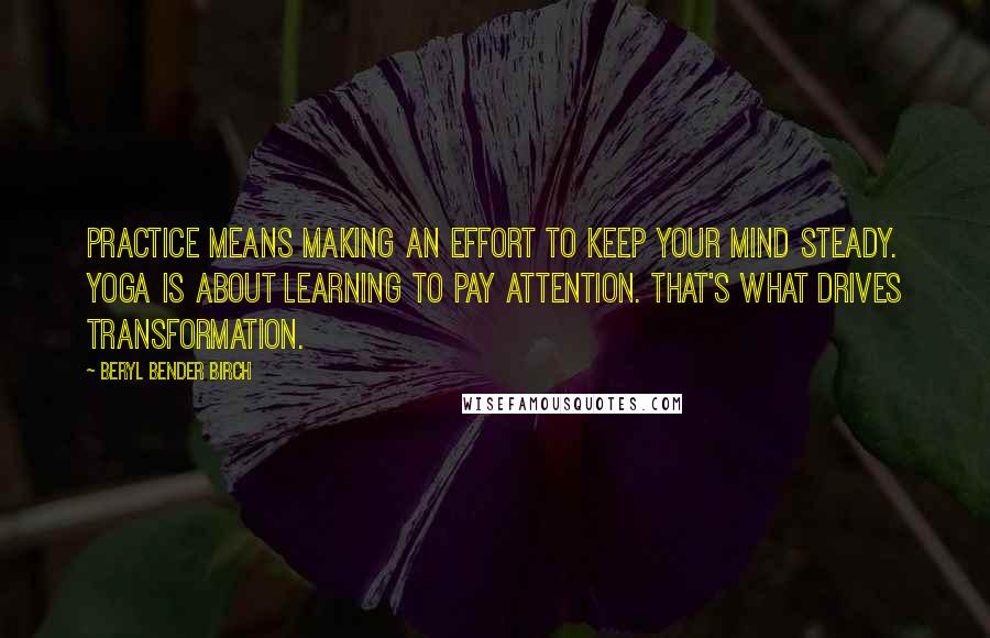 Beryl Bender Birch Quotes: Practice means making an effort to keep your mind steady. Yoga is about learning to pay attention. That's what drives transformation.