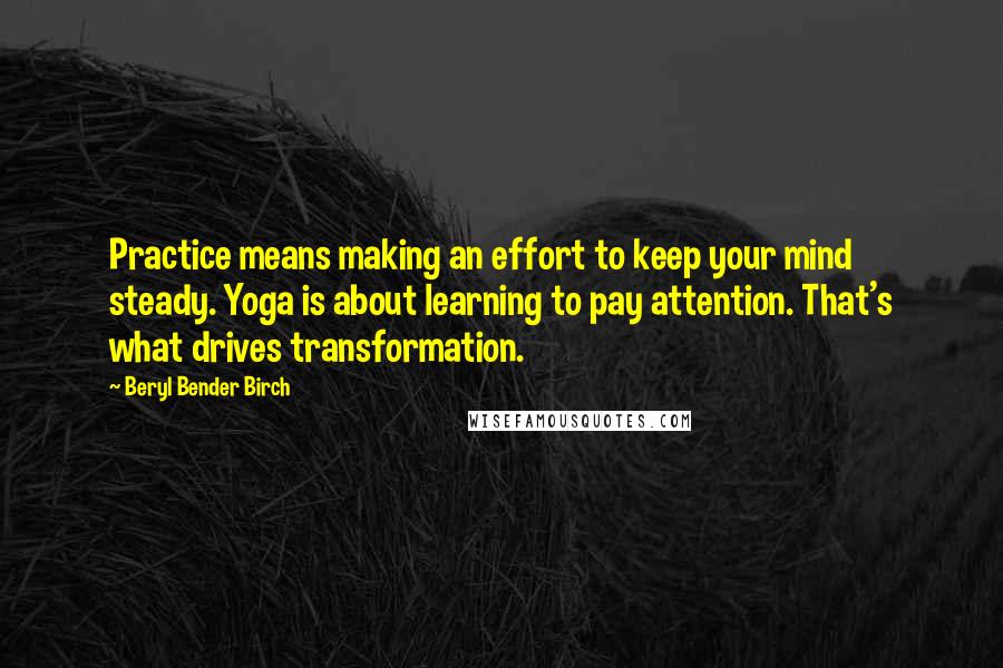 Beryl Bender Birch Quotes: Practice means making an effort to keep your mind steady. Yoga is about learning to pay attention. That's what drives transformation.