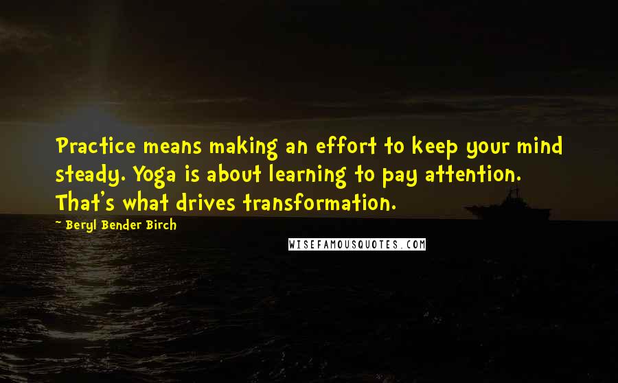 Beryl Bender Birch Quotes: Practice means making an effort to keep your mind steady. Yoga is about learning to pay attention. That's what drives transformation.