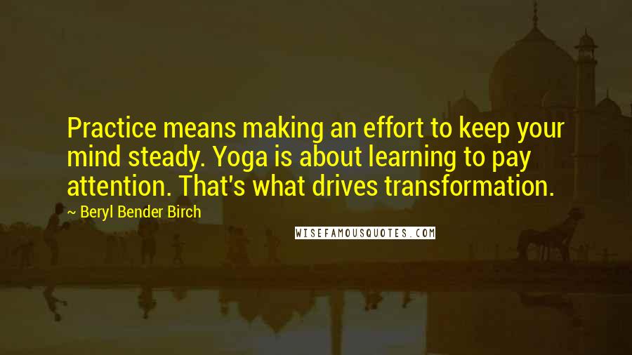 Beryl Bender Birch Quotes: Practice means making an effort to keep your mind steady. Yoga is about learning to pay attention. That's what drives transformation.