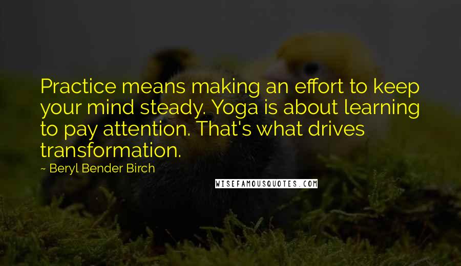 Beryl Bender Birch Quotes: Practice means making an effort to keep your mind steady. Yoga is about learning to pay attention. That's what drives transformation.