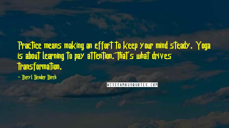 Beryl Bender Birch Quotes: Practice means making an effort to keep your mind steady. Yoga is about learning to pay attention. That's what drives transformation.