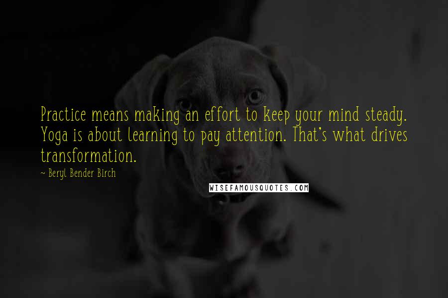 Beryl Bender Birch Quotes: Practice means making an effort to keep your mind steady. Yoga is about learning to pay attention. That's what drives transformation.