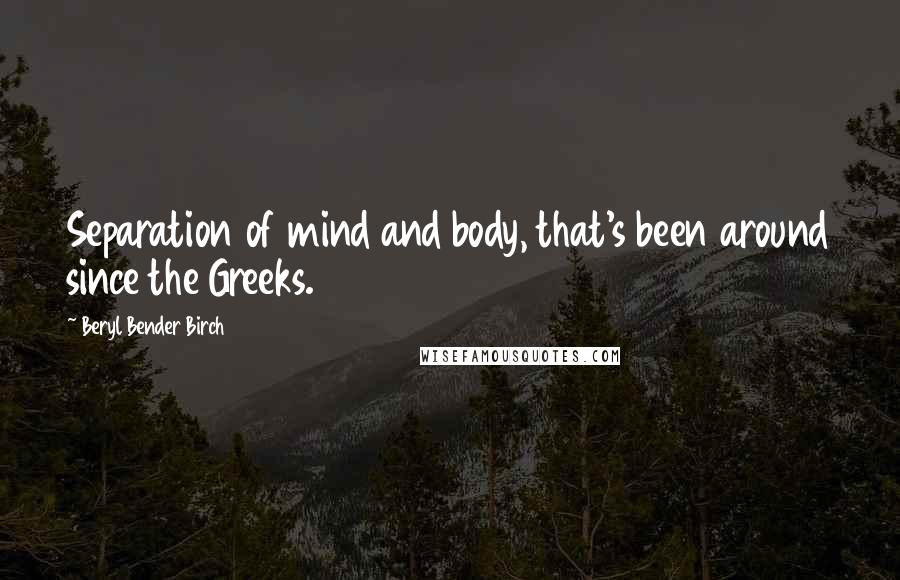 Beryl Bender Birch Quotes: Separation of mind and body, that's been around since the Greeks.