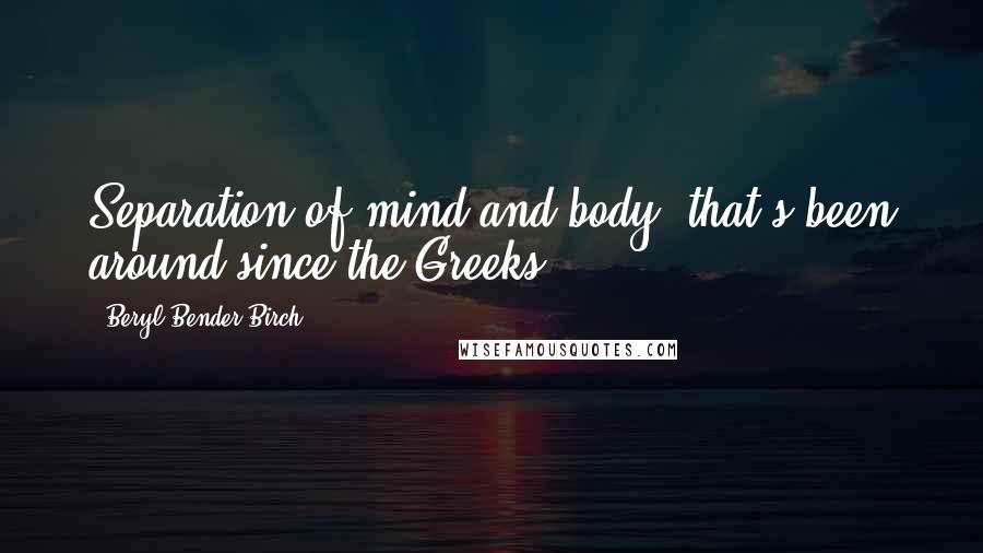 Beryl Bender Birch Quotes: Separation of mind and body, that's been around since the Greeks.