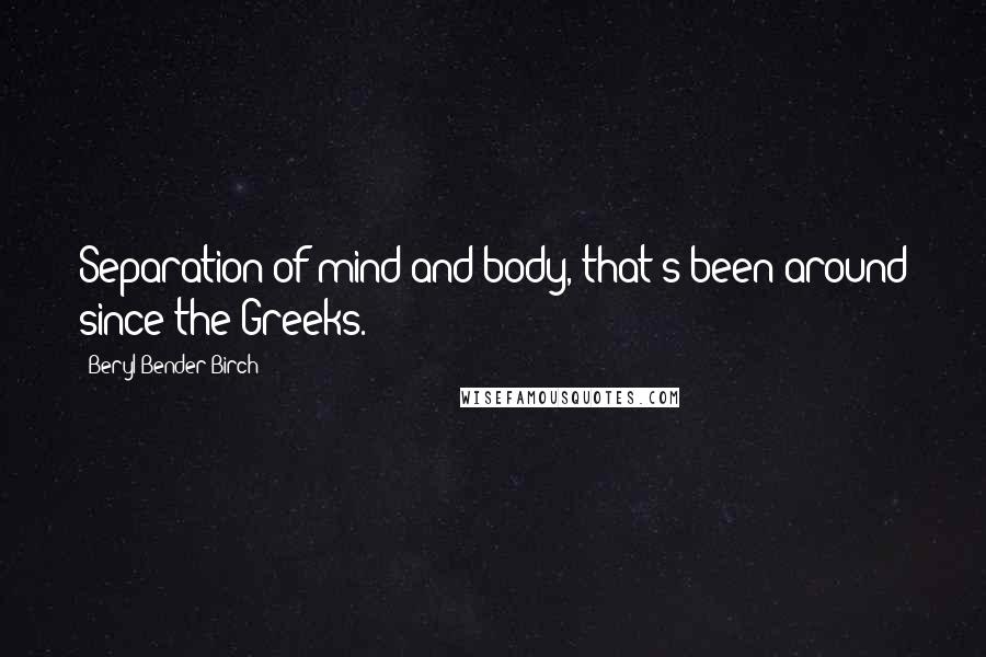 Beryl Bender Birch Quotes: Separation of mind and body, that's been around since the Greeks.