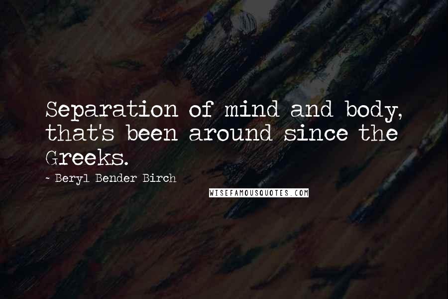 Beryl Bender Birch Quotes: Separation of mind and body, that's been around since the Greeks.