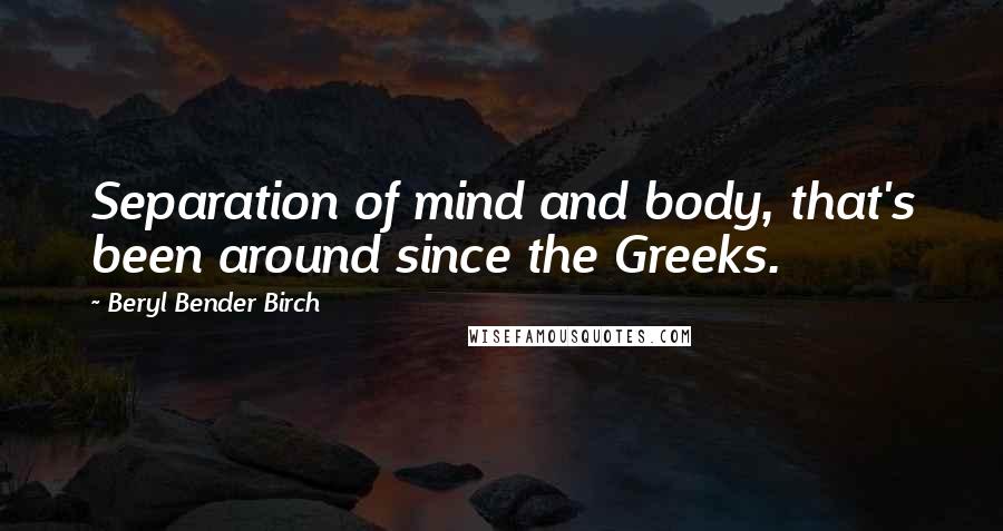 Beryl Bender Birch Quotes: Separation of mind and body, that's been around since the Greeks.