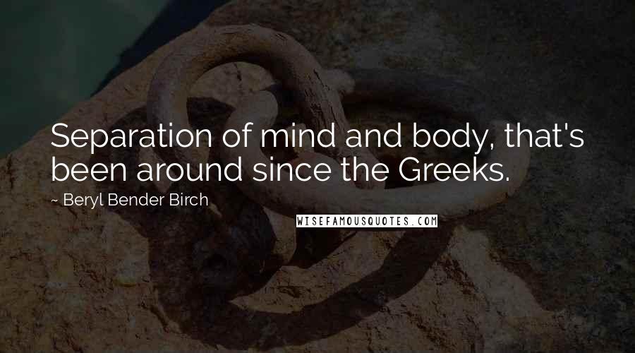 Beryl Bender Birch Quotes: Separation of mind and body, that's been around since the Greeks.