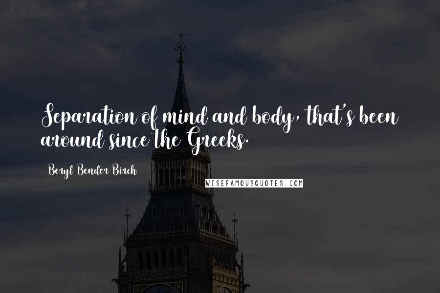 Beryl Bender Birch Quotes: Separation of mind and body, that's been around since the Greeks.