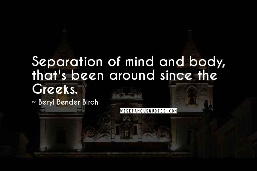 Beryl Bender Birch Quotes: Separation of mind and body, that's been around since the Greeks.