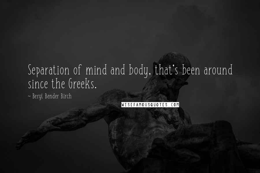 Beryl Bender Birch Quotes: Separation of mind and body, that's been around since the Greeks.