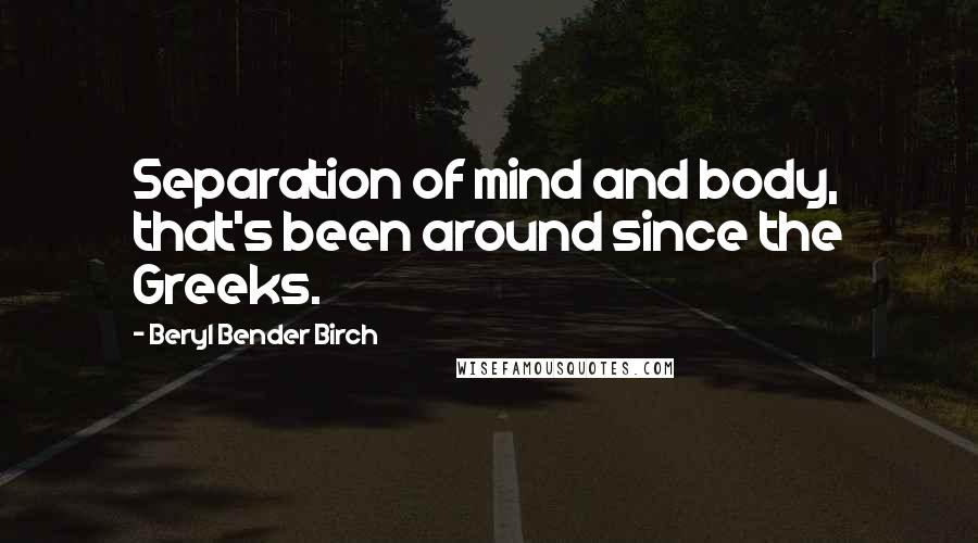 Beryl Bender Birch Quotes: Separation of mind and body, that's been around since the Greeks.