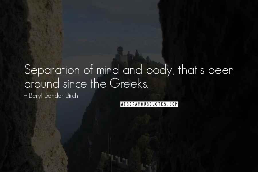 Beryl Bender Birch Quotes: Separation of mind and body, that's been around since the Greeks.